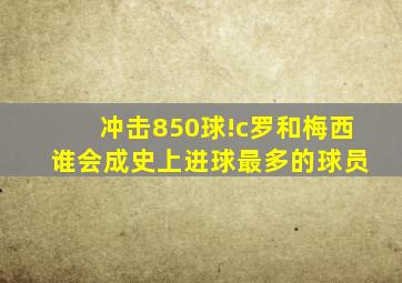 冲击850球!c罗和梅西 谁会成史上进球最多的球员